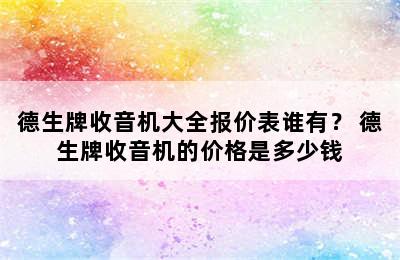 德生牌收音机大全报价表谁有？ 德生牌收音机的价格是多少钱